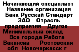 Начинающий специалист › Название организации ­ Банк Русский Стандарт, ЗАО › Отрасль предприятия ­ Другое › Минимальный оклад ­ 1 - Все города Работа » Вакансии   . Ростовская обл.,Новочеркасск г.